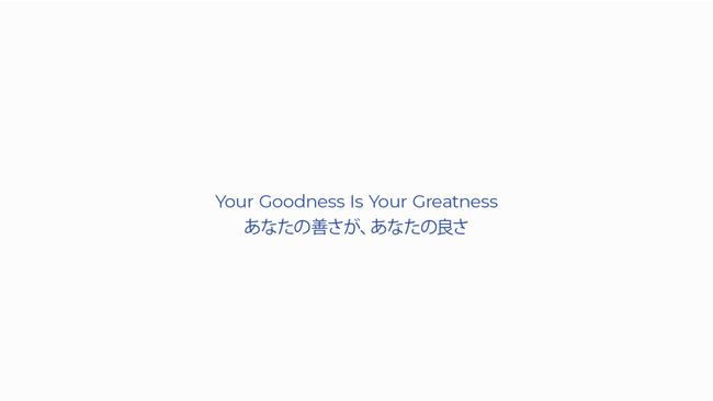 テロップ）Your Goodness is Your Greatness　あなたの善さが、あなたの良さ