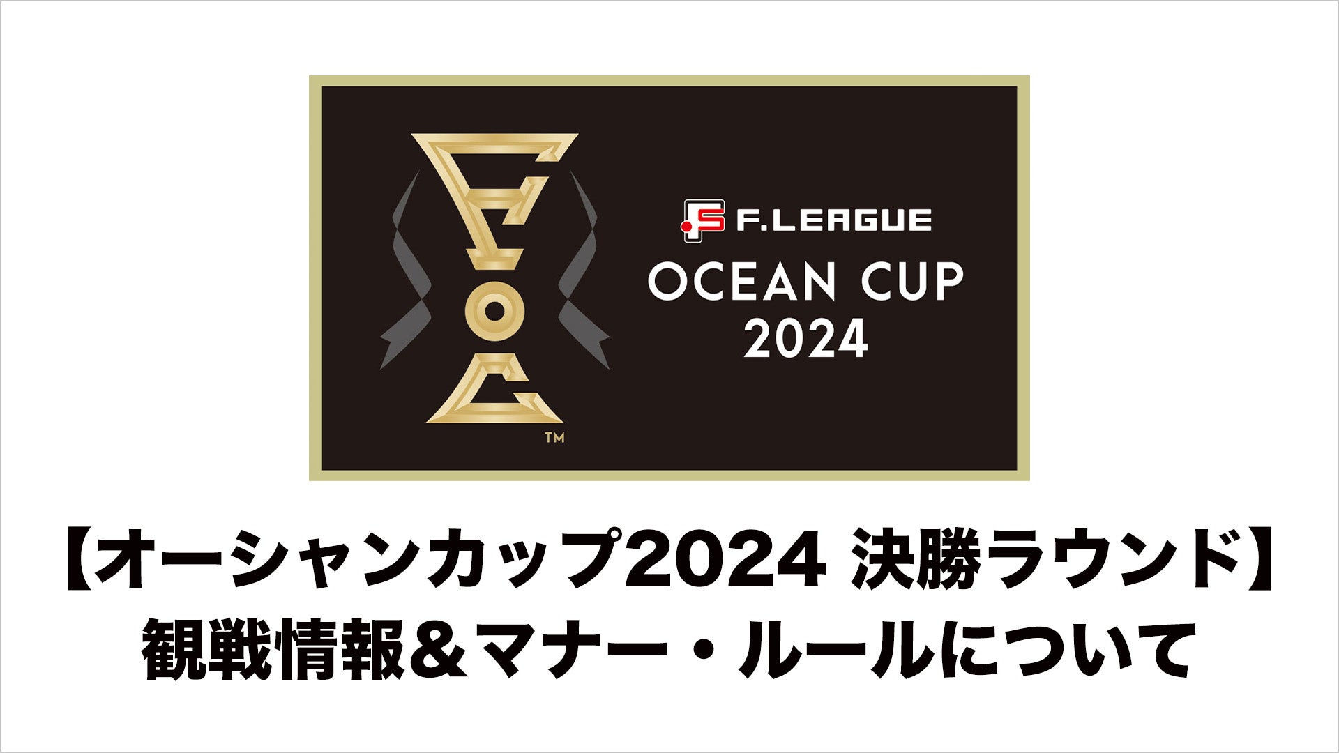 チケット購入方法は？当日のグルメは？観戦情報＆マナー・ルールについてのお知らせ【Ｆリーグ オーシャンカップ2024 決勝ラウンド】