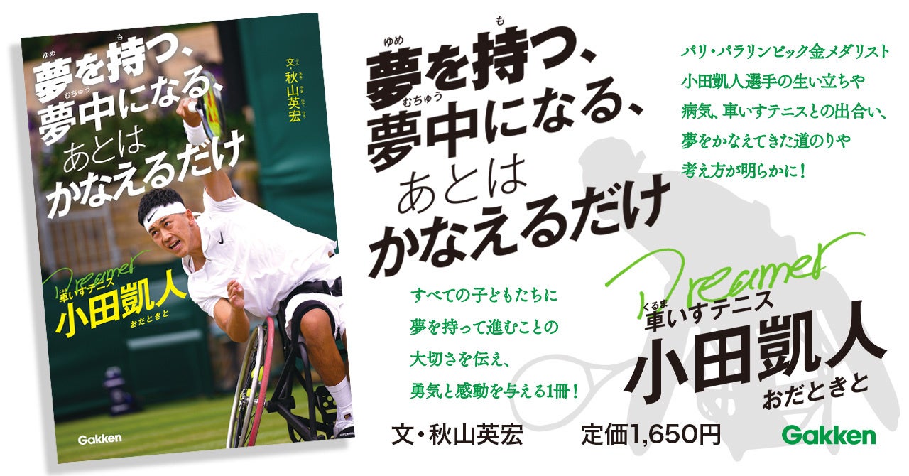 【パリ・パラ金メダリスト】車いすテニスの小田凱人選手が、夢に向かう姿と子どもたちへの思いを伝える小学生向け児童書『夢を持つ、夢中になる、あとは　かなえるだけ　車いすテニス小田凱人』発売