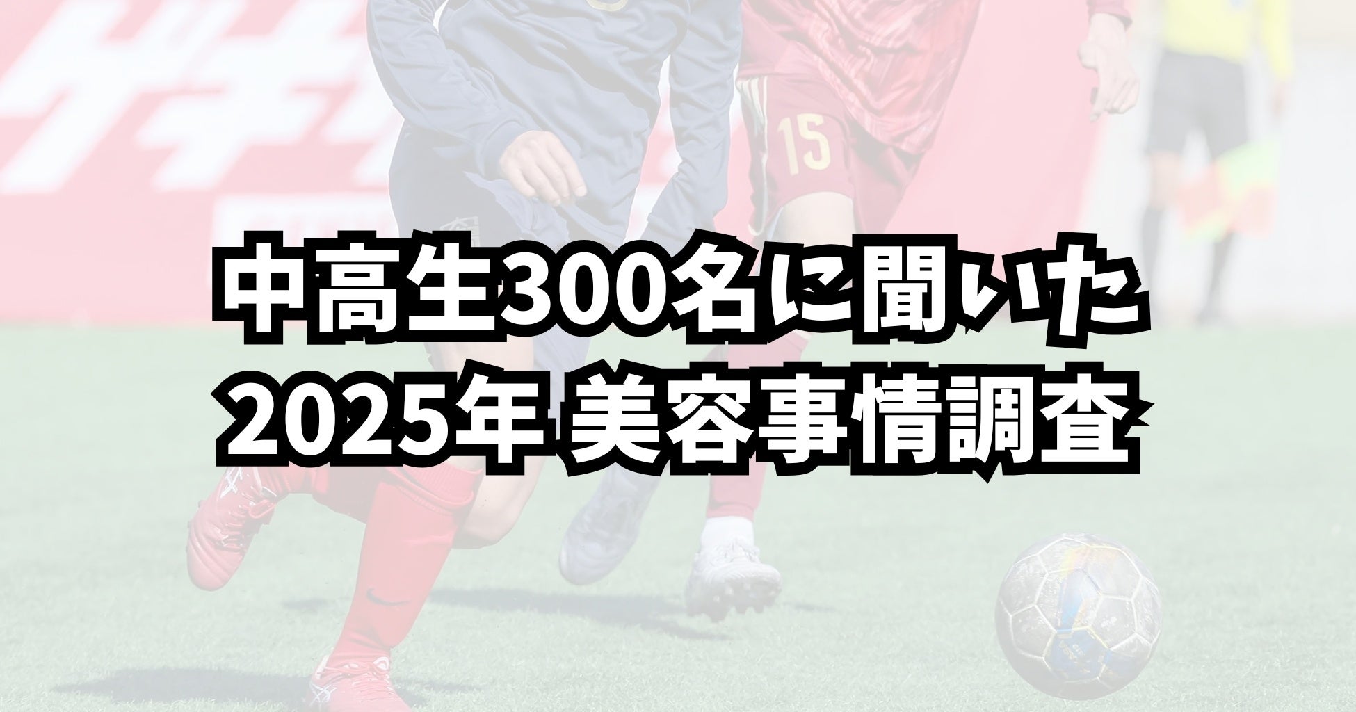 ー中高生男子約300名に聞いた 2025年最新の美容事情調査ー「モテる」より「清潔感」／美容意識の高まりが顕著に　8割以上が美容に関心、スキンケア実施率は7割超