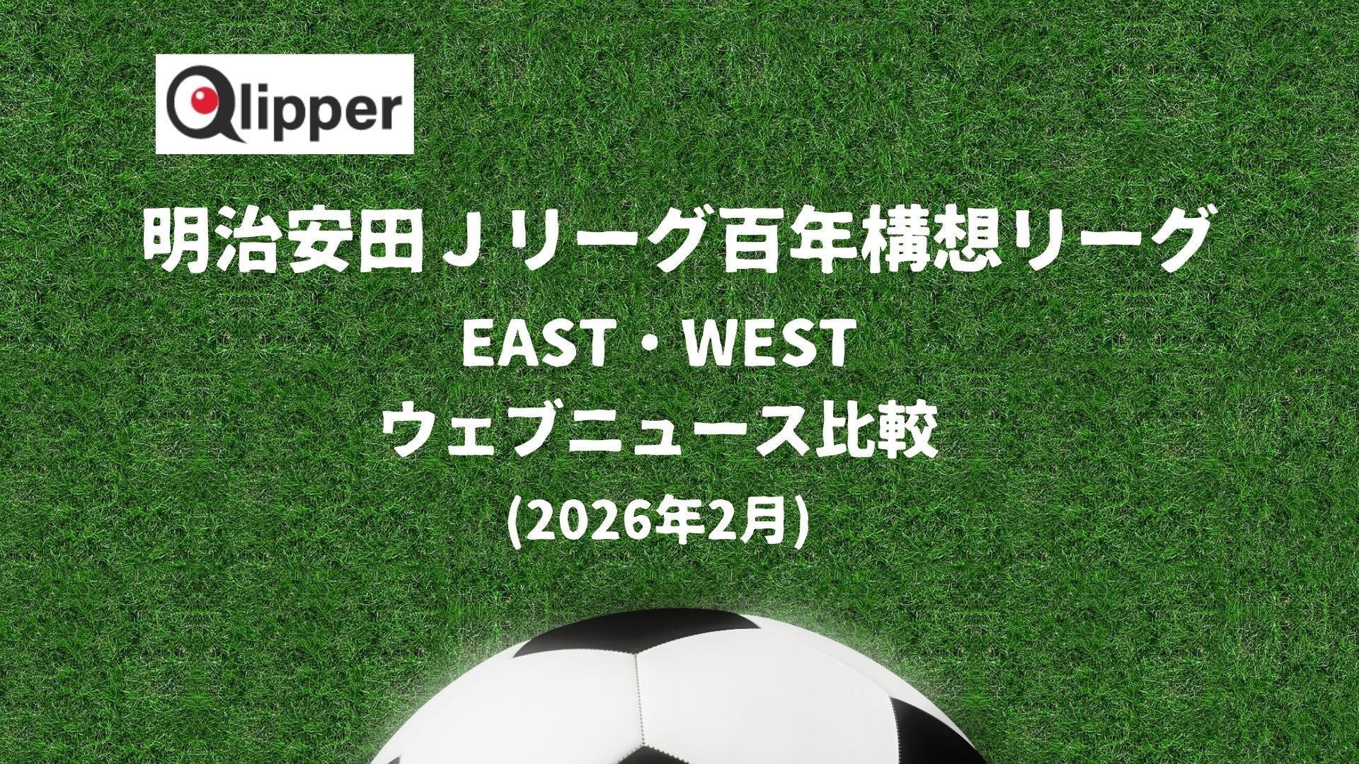 サッカー 「明治安田 J百年構想リーグ」 EAST・WESTウェブニュース比較(2026年2月) PR効果測定サービス【Qlipper】