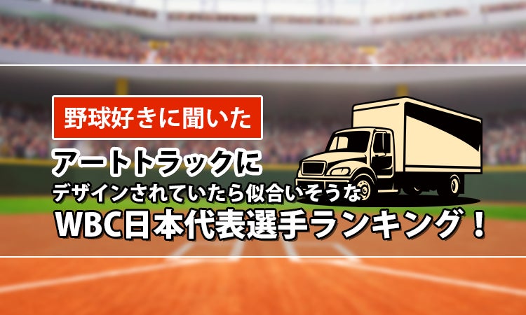 【野球好きに聞いた】アートトラックにデザインされていたら似合いそうなWBC日本代表選手ランキング！