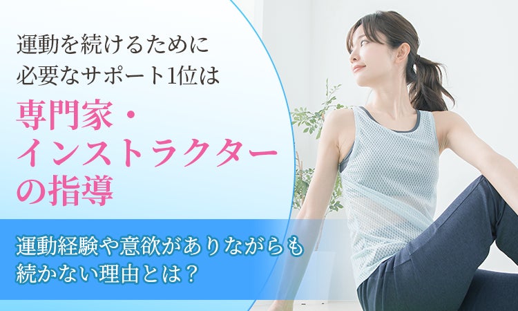 運動を続けるために必要なサポート1位は「専門家・インストラクターの指導」。運動経験や意欲がありながらも続かない理由とは？