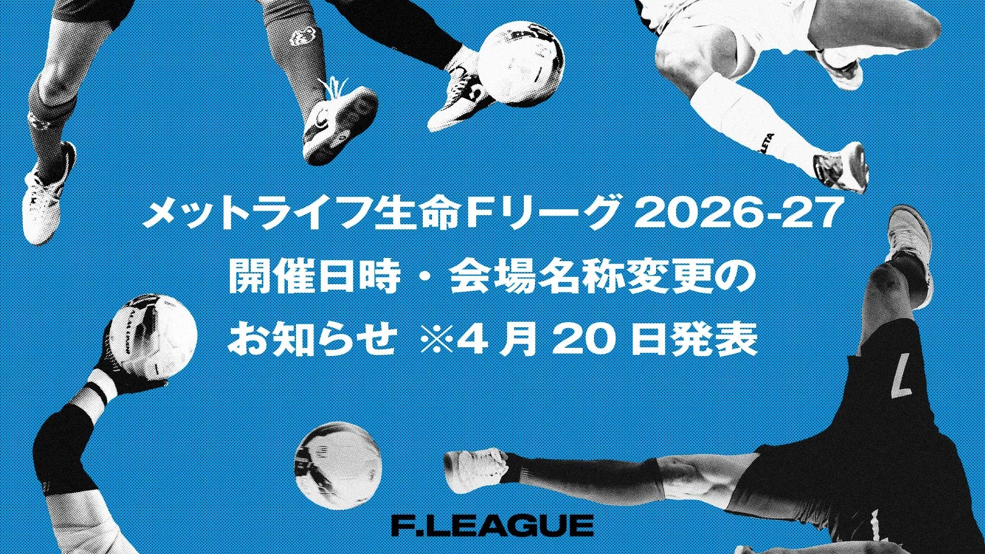 開催日時・会場名称変更のお知らせ※4月20日発表【メットライフ生命Ｆリーグ2026-27】