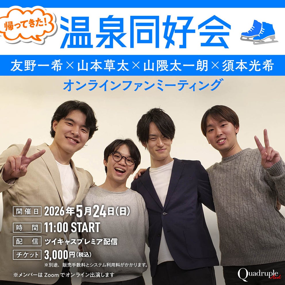 【帰ってきた！ 温泉同好会】フィギュアスケーター友野一希×山本草太×山隈太一朗×須本光希 オンラインファンミーティング 【5月24 日（日） 開催！】