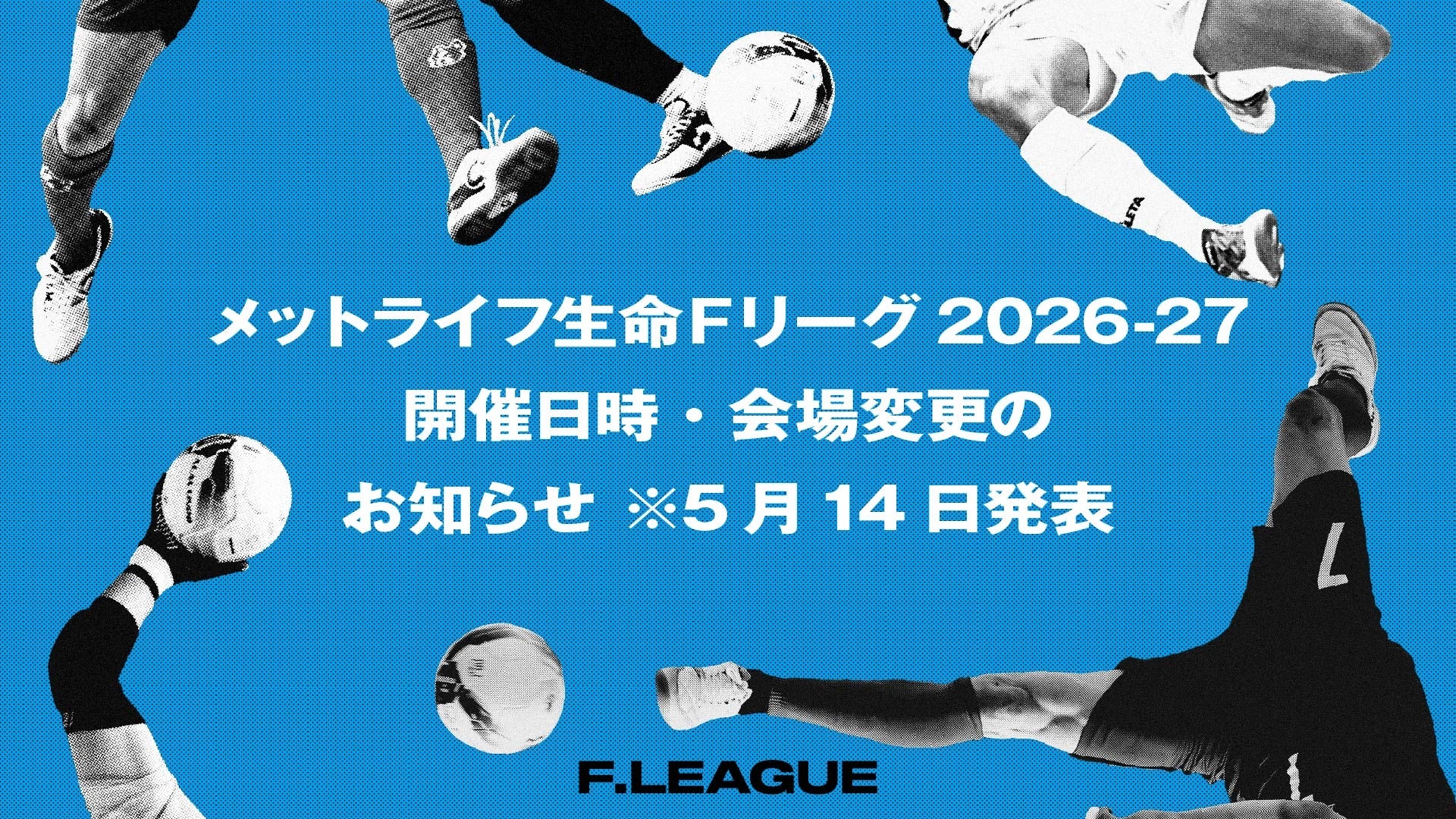 開催日時・会場変更のお知らせ※5月14日発表【メットライフ生命Ｆリーグ2026-27】