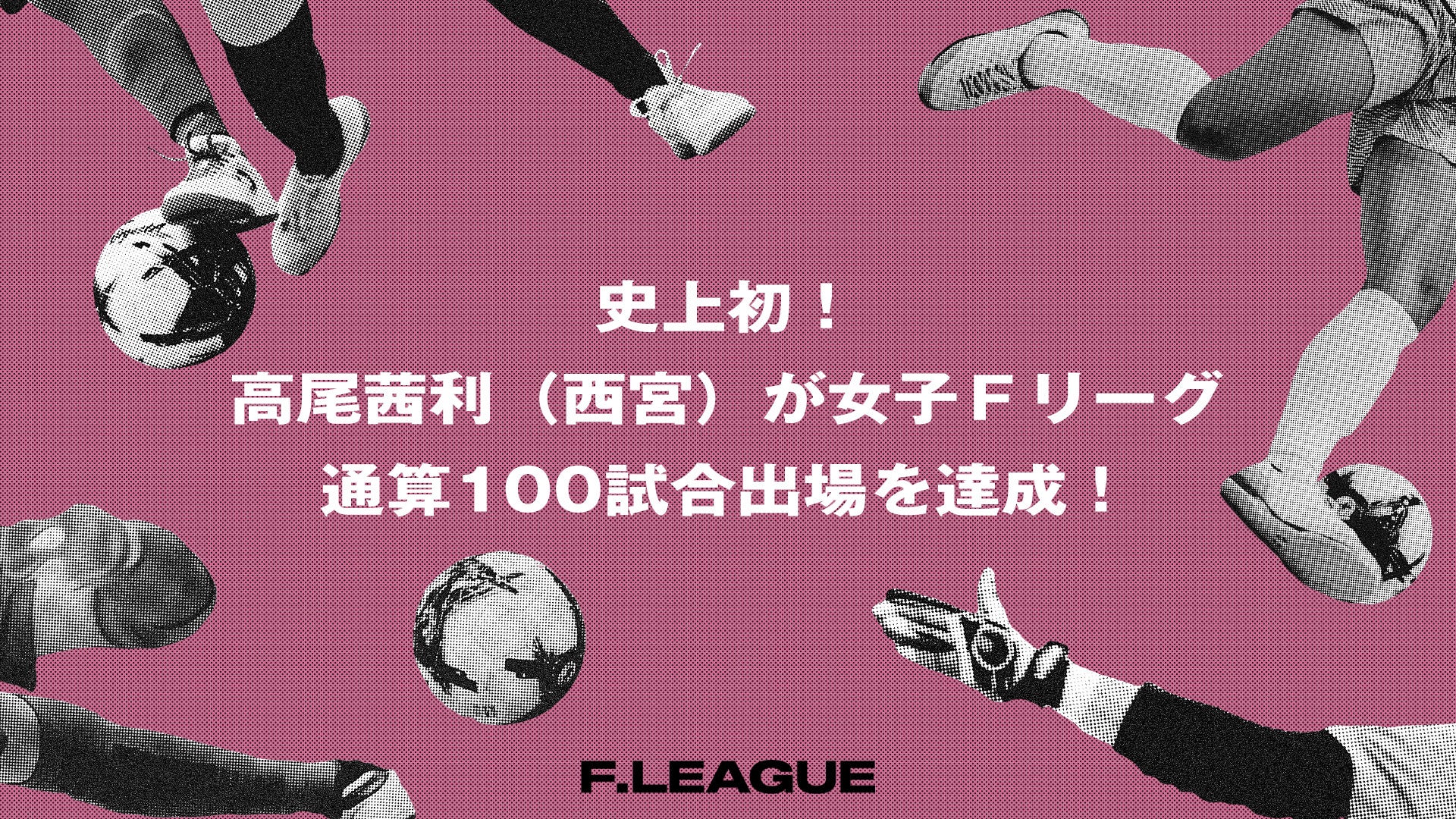 史上初！高尾茜利（SWHレディース西宮）がＦリーグ通算100試合出場を達成！【メットライフ生命女子Ｆリーグ2026-27】