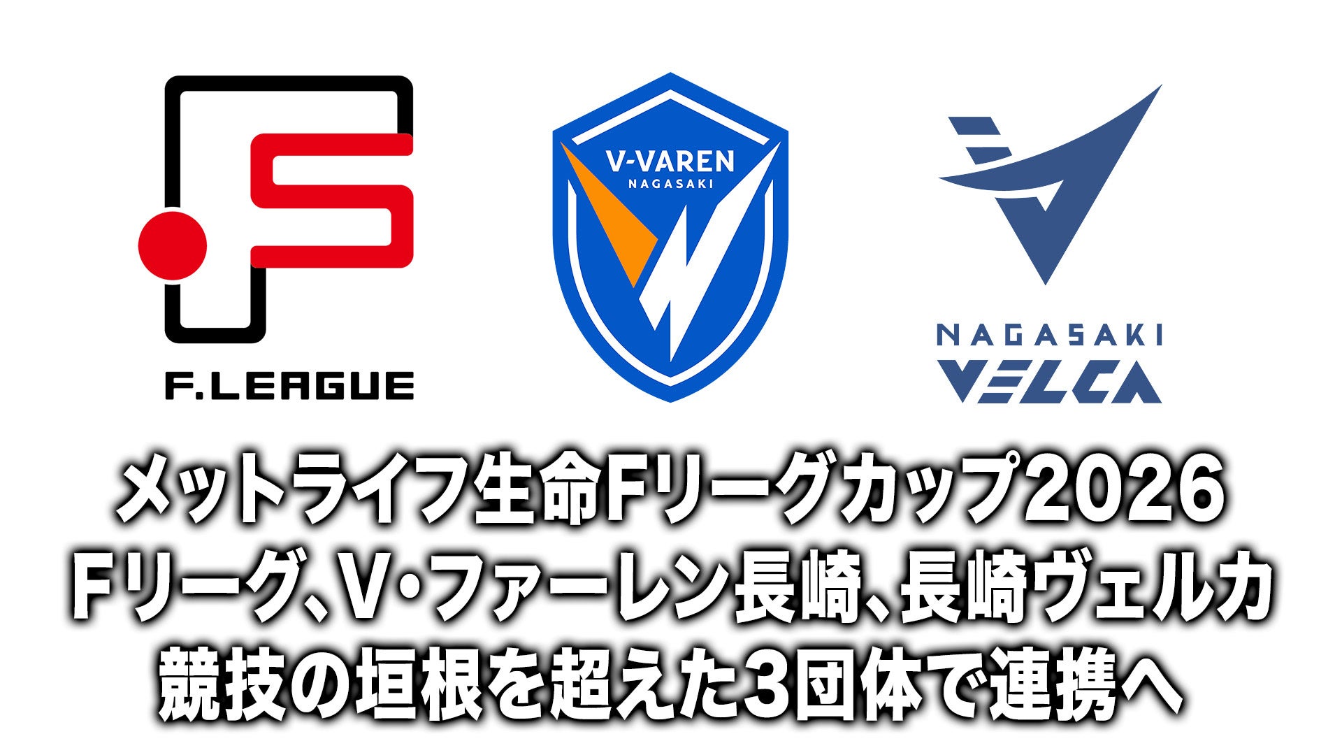 【3団体連携】メットライフ生命Ｆリーグカップ2026 Ｆリーグ、V・ファーレン長崎、長崎ヴェルカ 競技の垣根を超えた3団体で連携へ【メットライフ生命Ｆリーグカップ2026】