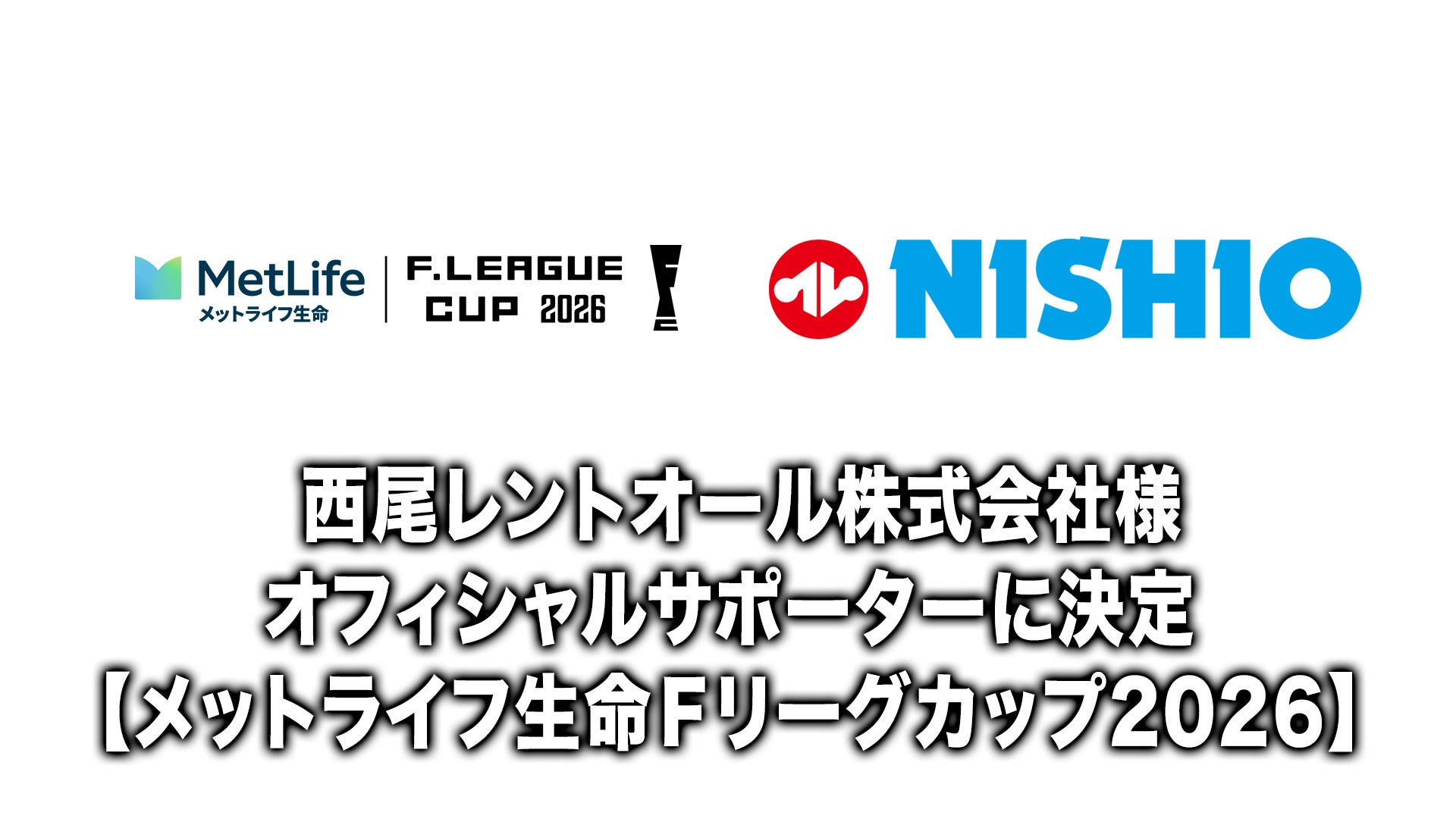 西尾レントオール株式会社様 オフィシャルサポーターに決定【メットライフ生命Ｆリーグカップ2026】