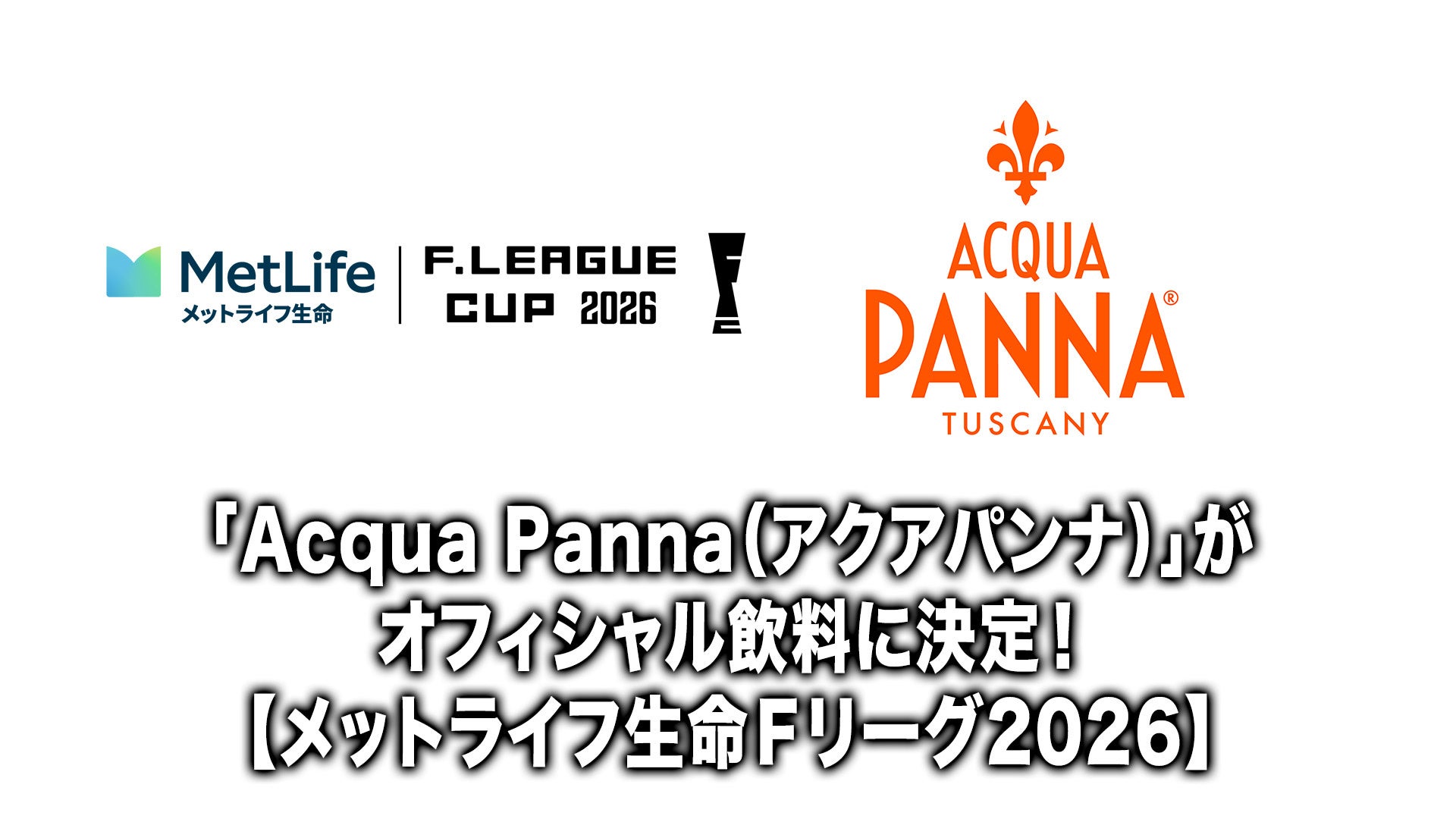 「Acqua Panna（アクアパンナ）」がメットライフ生命Ｆリーグカップ2026のオフィシャル飲料に決定【メットライフ生命Ｆリーグカップ2026】