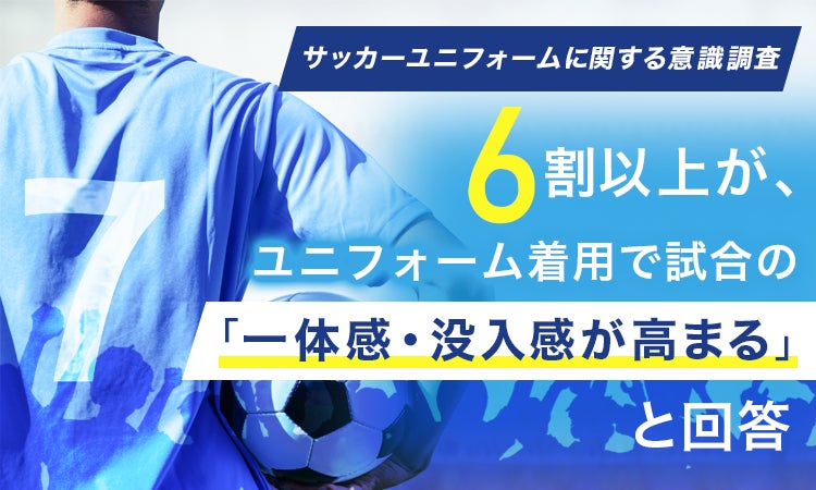 【サッカーユニフォームに関する意識調査】6割以上が、ユニフォーム着用で試合の「一体感・没入感が高まる」と回答